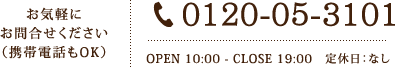 お気軽にお問合せください（携帯電話もOK）0120-05-3101 OPEN 10:00- CLOSE 19:00 定休日：なし