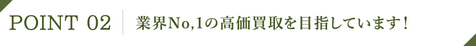 POINT02 業界No.1の高価買取を目指しています！